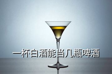 一杯白酒能當(dāng)幾瓶啤酒