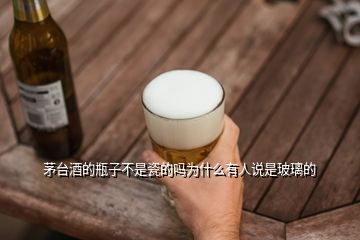 茅臺(tái)酒的瓶子不是瓷的嗎為什么有人說是玻璃的