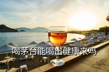 喝茅臺能喝出健康來嗎