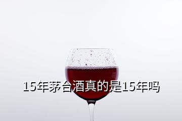 15年茅臺酒真的是15年嗎