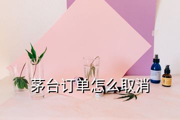 茅臺訂單怎么取消