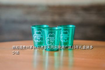 誰(shuí)知道貴州茅臺(tái)習(xí)酒普天同慶財(cái)源廣進(jìn)15年禮盒裝多少錢