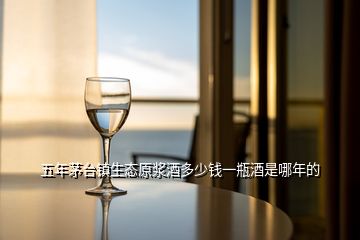 五年茅臺(tái)鎮(zhèn)生態(tài)原漿酒多少錢一瓶酒是哪年的