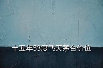 十五年53度飛天茅臺(tái)價(jià)位