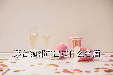 茅臺鎮(zhèn)都產(chǎn)出過什么名酒