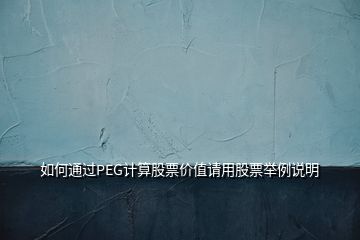 如何通過PEG計(jì)算股票價(jià)值請用股票舉例說明