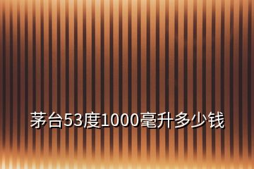 茅臺(tái)53度1000毫升多少錢(qián)