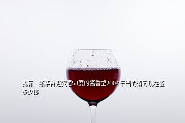 我有一瓶茅臺(tái)迎賓酒53度的醬香型2004年出的請(qǐng)問(wèn)現(xiàn)在值多少錢