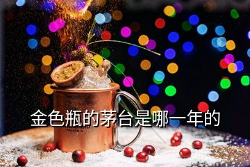 金色瓶的茅臺(tái)是哪一年的