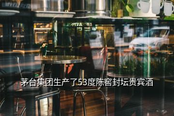 茅臺集團(tuán)生產(chǎn)了53度陳窖封壇貴賓酒