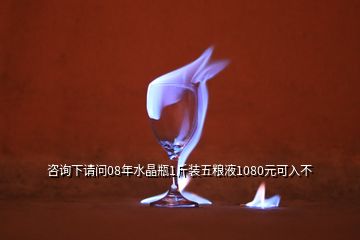 咨詢下請問08年水晶瓶1斤裝五糧液1080元可入不