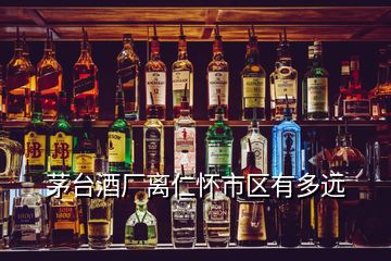 茅臺酒廠離仁懷市區(qū)有多遠