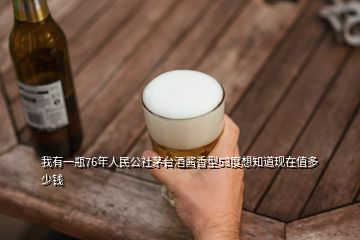 我有一瓶76年人民公社茅臺(tái)酒醬香型53度想知道現(xiàn)在值多少錢