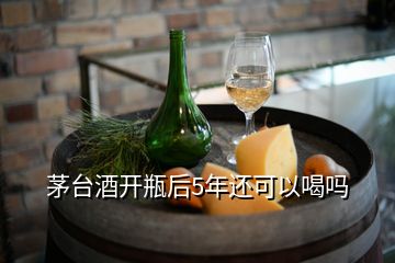 茅臺(tái)酒開(kāi)瓶后5年還可以喝嗎