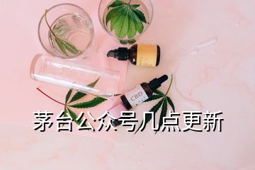 茅臺公眾號幾點(diǎn)更新