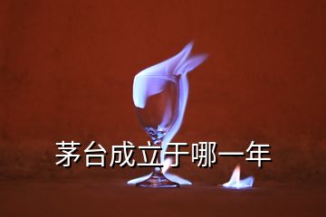 茅臺(tái)成立于哪一年