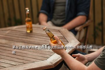 茅臺(tái)五糧液瀘州老窖賤男春這些品牌酒為什么賣(mài)得那么貴呢