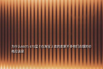 為什么660Ti 670顯卡在淘寶上賣的賣家不多他們合理的價格應該是