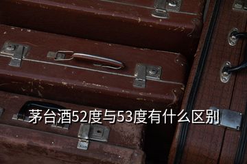 茅臺酒52度與53度有什么區(qū)別