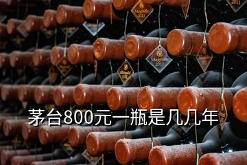 茅臺800元一瓶是幾幾年