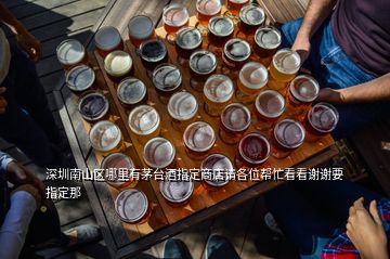 深圳南山區(qū)哪里有茅臺酒指定商店請各位幫忙看看謝謝要指定那