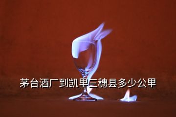 茅臺(tái)酒廠到凱里三穗縣多少公里