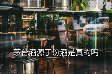 茅臺(tái)酒源于汾酒是真的嗎