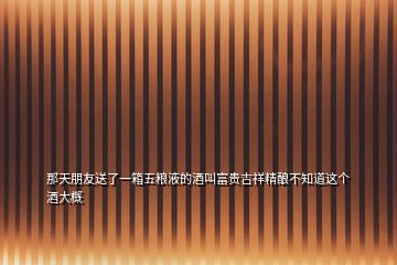 那天朋友送了一箱五糧液的酒叫富貴吉祥精釀不知道這個(gè)酒大概