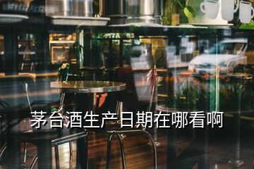 茅臺(tái)酒生產(chǎn)日期在哪看啊