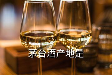 茅臺酒產(chǎn)地是