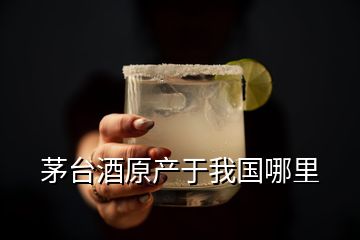 茅臺(tái)酒原產(chǎn)于我國哪里