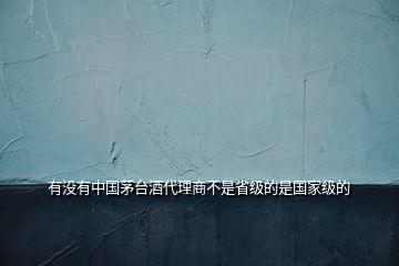 有沒有中國(guó)茅臺(tái)酒代理商不是省級(jí)的是國(guó)家級(jí)的