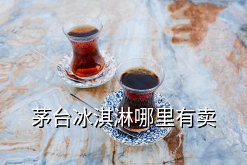 茅臺冰淇淋哪里有賣