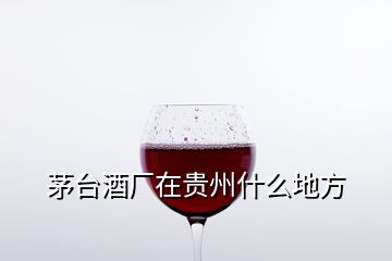 茅臺(tái)酒廠在貴州什么地方