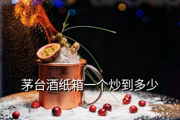 茅臺(tái)酒紙箱一個(gè)炒到多少