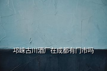 邛崍古川酒廠在成都有門市嗎