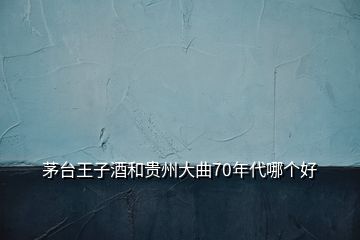 茅臺王子酒和貴州大曲70年代哪個好