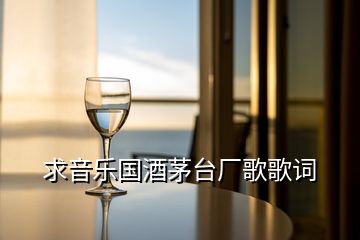 求音樂國酒茅臺廠歌歌詞