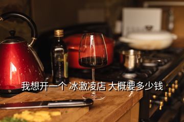 我想開一個 冰激凌店 大概要多少錢