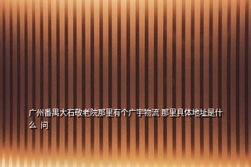 廣州番禺大石敬老院那里有個(gè)廣宇物流 那里具體地址是什么  問