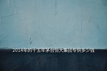 2014年的十五年茅臺恒大集團(tuán)專供多少錢