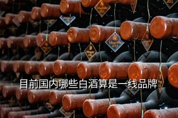 目前國內(nèi)哪些白酒算是一線品牌