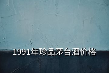 1991年珍品茅臺(tái)酒價(jià)格