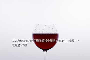 深圳高爐家酒和百年糊涂酒和小糊涂仙酒3個口感哪一個最好這3個哪