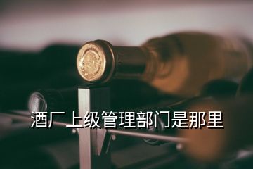 酒廠上級管理部門是那里