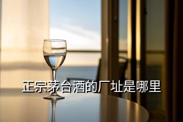 正宗茅臺(tái)酒的廠址是哪里