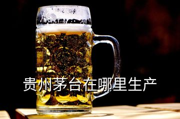 貴州茅臺在哪里生產(chǎn)