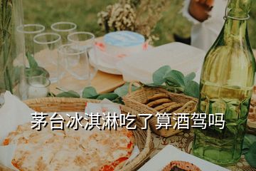 茅臺(tái)冰淇淋吃了算酒駕嗎