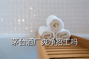 茅臺(tái)酒廠爽凈招工嗎