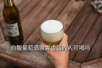 自釀葡萄酒脾胃虛弱的人可喝嗎